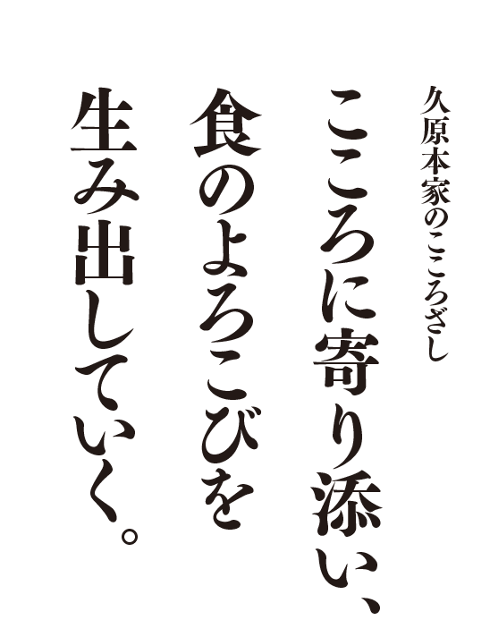 久原本家のこころざし こころに寄り添い、食のよろこびを生み出していく。